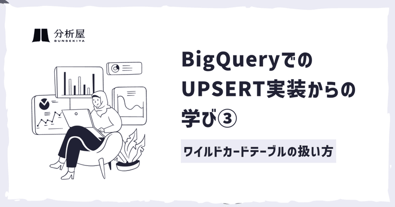 BigQueryでのUPSERT実装からの学び③ ─ ワイルドカードテーブルの扱い方