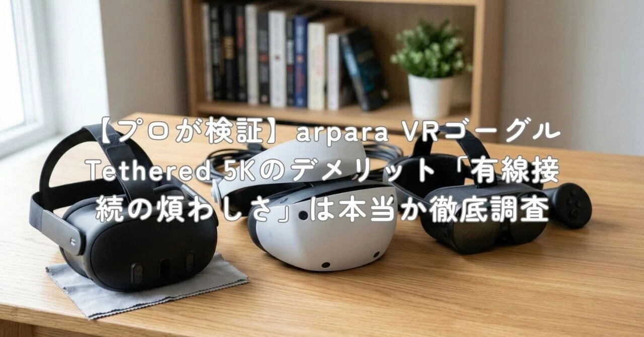 プロが検証】arpara VRゴーグル Tethered 5Kのデメリット「有線接続の