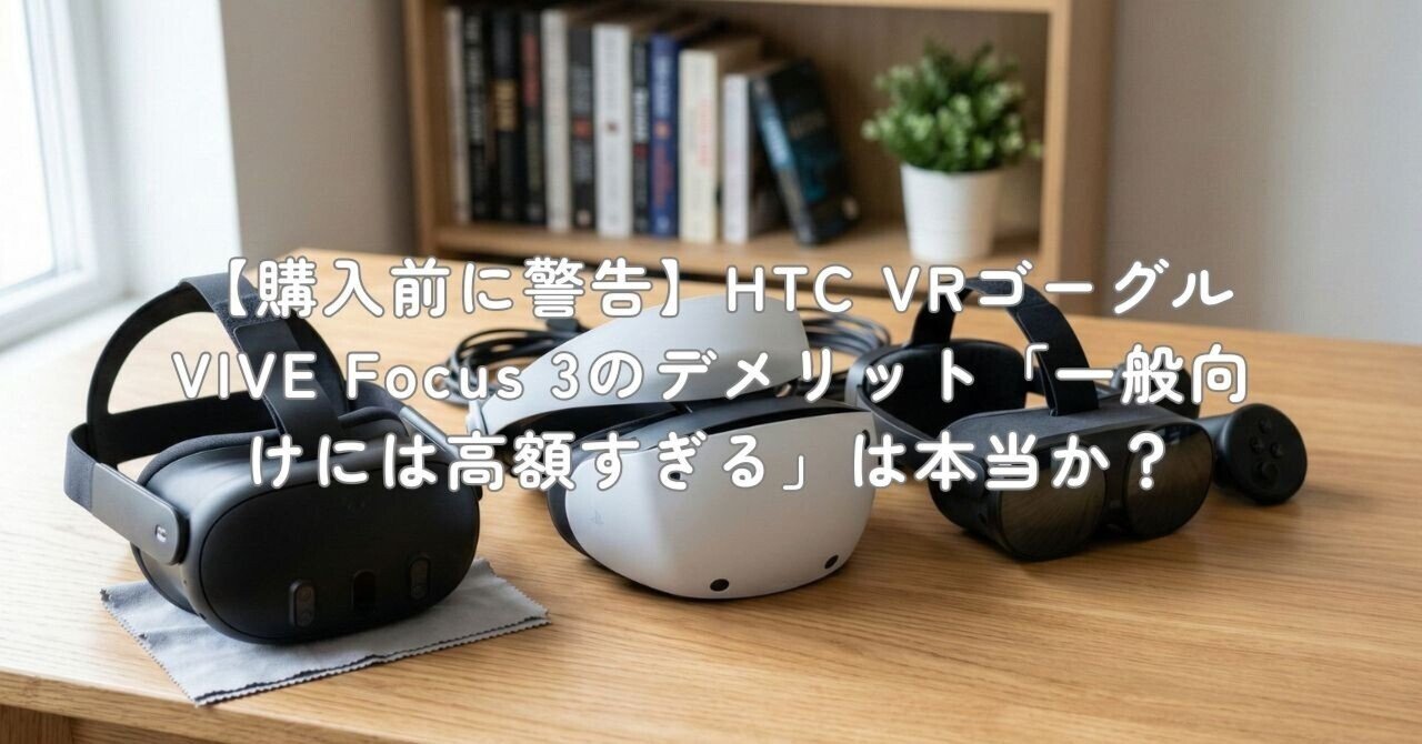 購入前に警告】HTC VRゴーグル VIVE Focus 3のデメリット「一般向けに