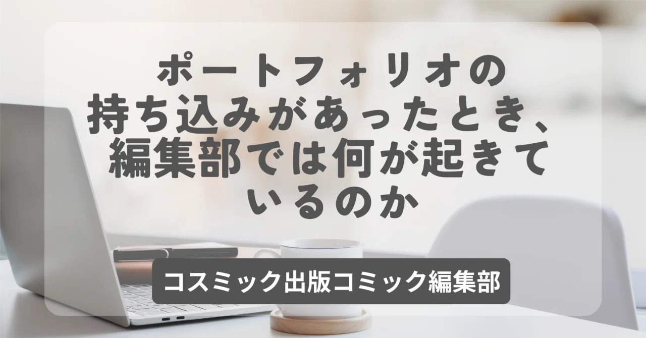 ポートフォリオの持ち込みがあったとき、編集部では何が起きているのか|コスミック出版コミック編集部