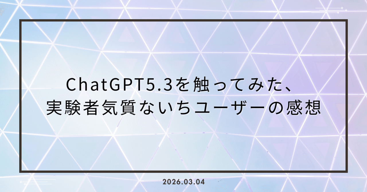 ChatGPT5.3を触ってみた、実験者気質ないちユーザーの感想｜Shinomiya.M