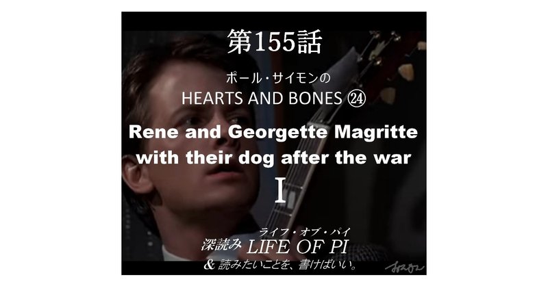 第155話 ポール・サイモンの HEARTS AND BONES ㉔「Rene and Georgette Magritte with their dog after the war」Ⅰ～『深読み ライフ・オブ・パイ＆読みたいことを、書けばいい。』