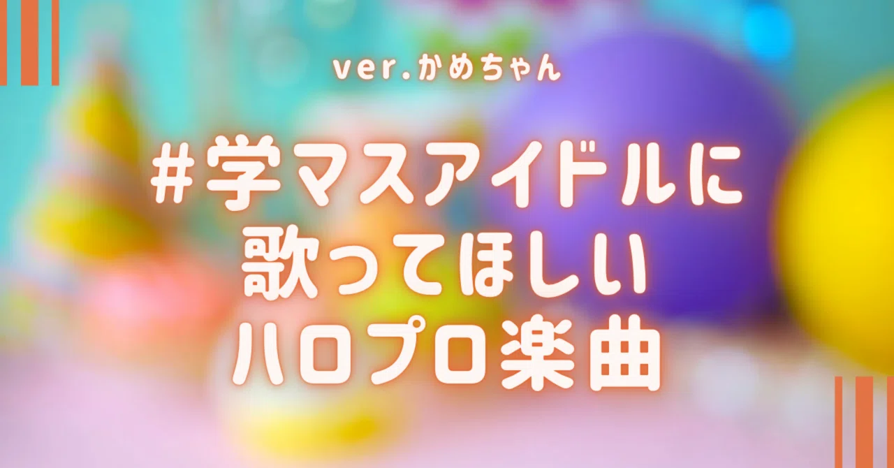 学マスアイドルに歌ってほしいハロプロ楽曲 ver.かめちゃん｜かめちゃん