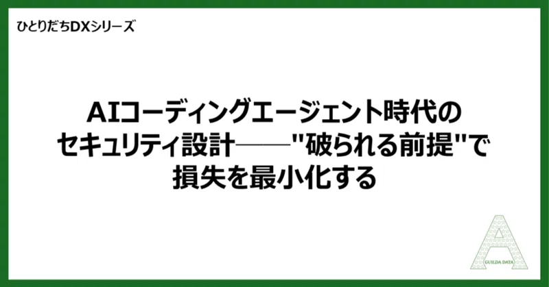 【ひとりだちDX】AIコーディングエージェント時代のセキュリティ設計──"破られる前提"で損失を最小化する