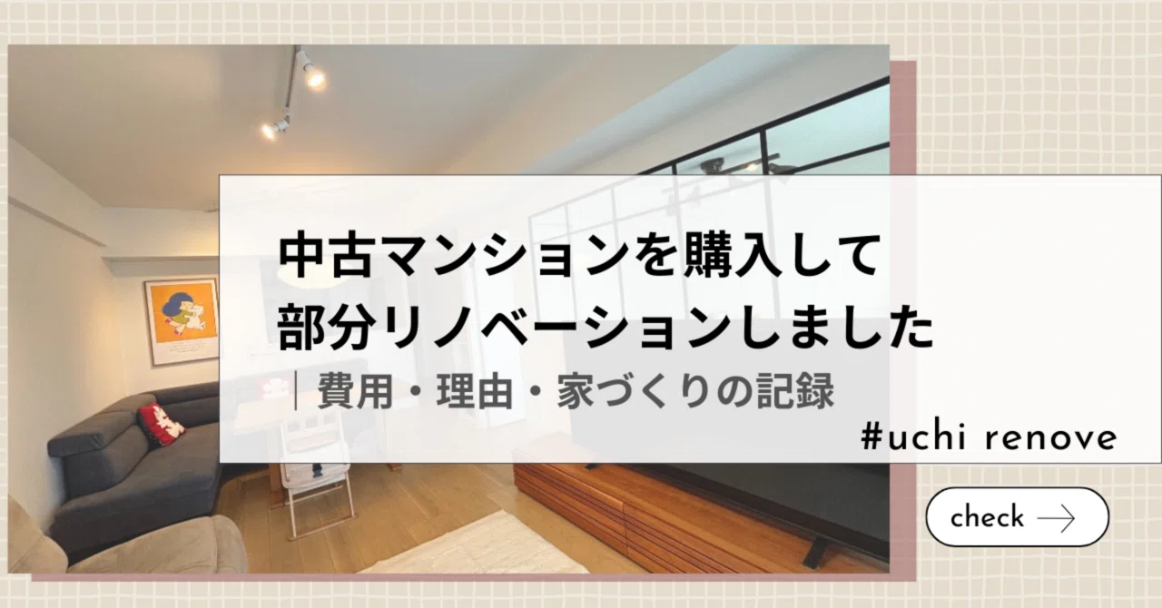 中古マンションを購入して部分リノベーションしました【体験談】|費用・理由・家づくりの記録|ゆっか|uchi renove
