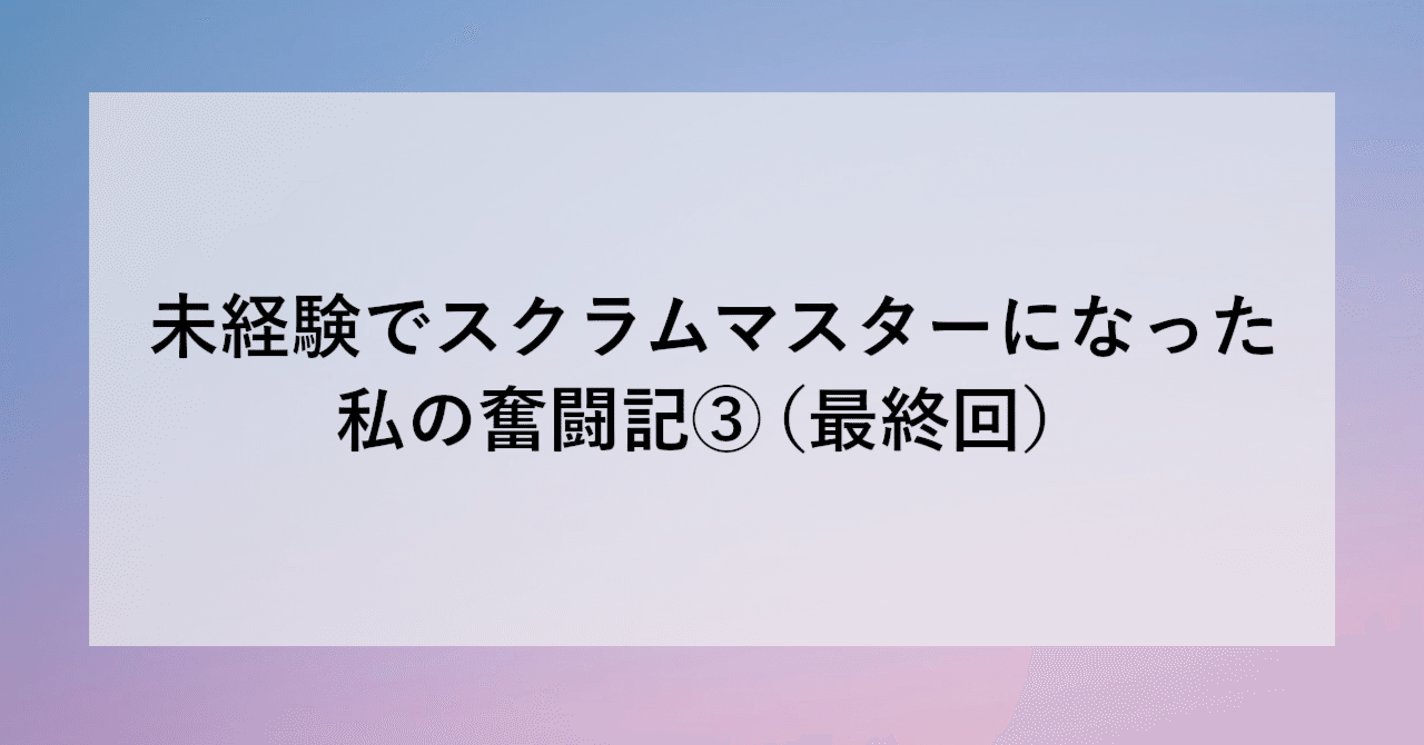《最終回》未経験でスクラムマスターになった私の奮闘記③