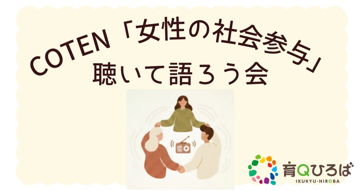 COTEN「女性の社会参与」聴いて語ろう #03 社会構造からみた女性の人生選択の不自由/#04 日本の子育て支援制度とその構造｜育Qひろば