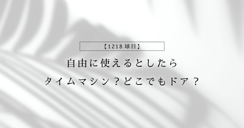 【1218球目】自由に使えるとしたらタイムマシン?どこでもドア?