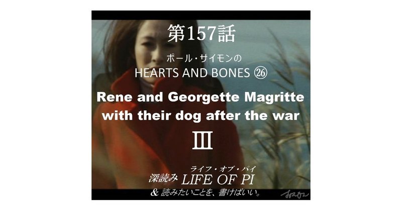 第157話 ポール・サイモンの HEARTS AND BONES ㉖「Rene and Georgette Magritte with their dog after the war」Ⅲ～『深読み ライフ・オブ・パイ＆読みたいことを、書けばいい。』