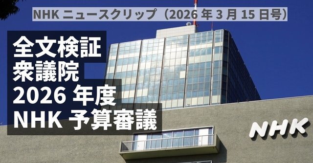 全文検証・NHK予算審議【特集】NHKニュースクリップ（2026年3月15日号）