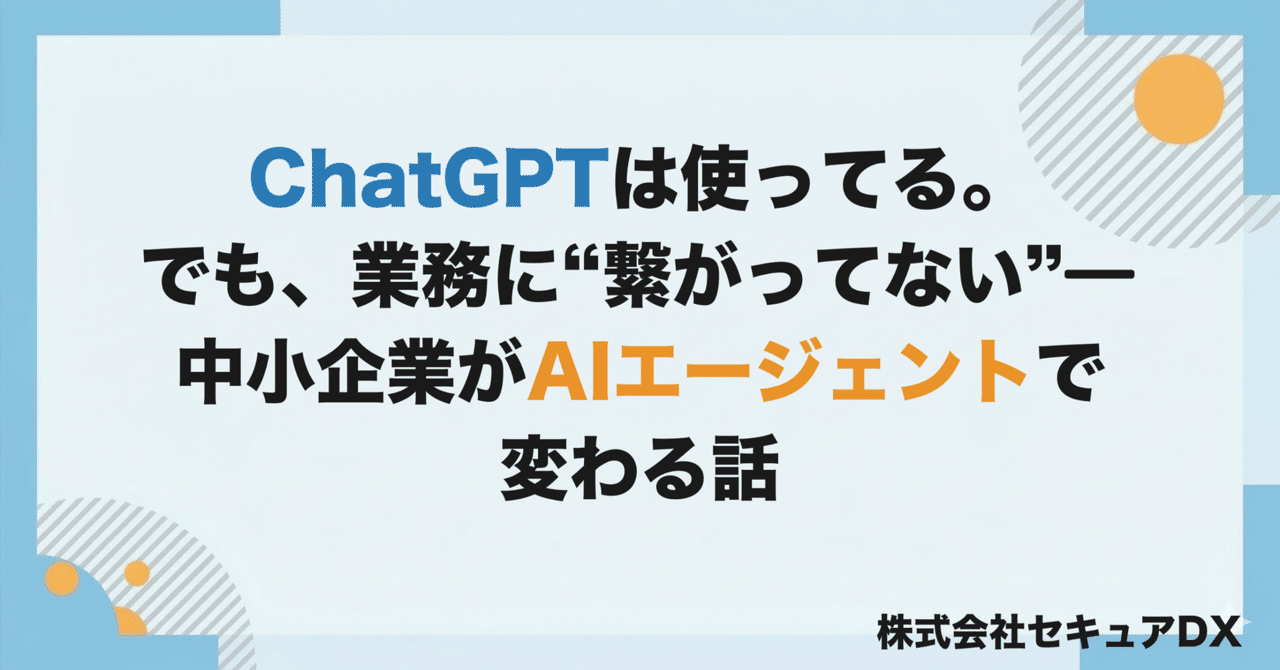 ChatGPTは使ってる。でも、業務に"繋がってない"―中小企業がAIエージェントで変わる話