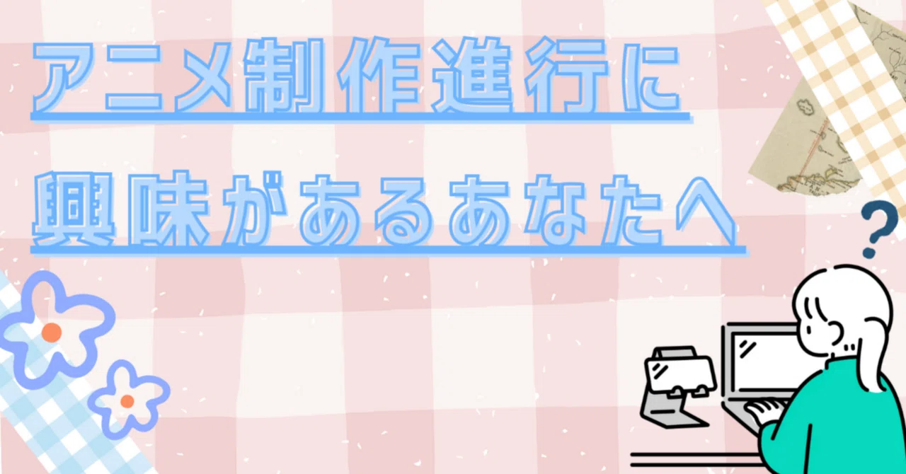 アニメ業界 制作進行に興味がある方へ｜葵 りさ