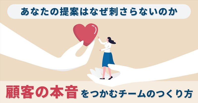 あなたの提案はなぜ刺さらないのか。顧客の本音をつかむチームのつくり方