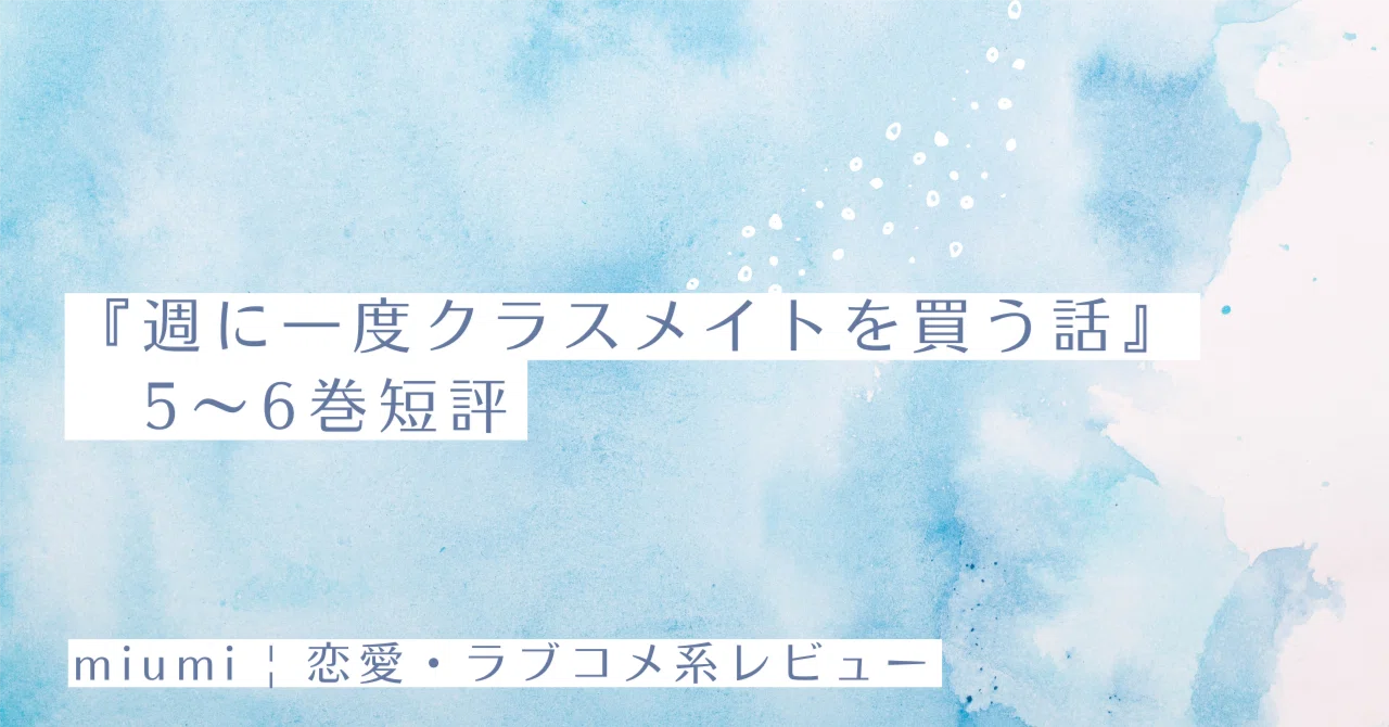 週に一度クラスメイトを買う話』5〜6巻短評｜miumi