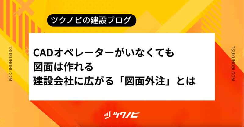 CADオペレーターがいなくても図面は作れる。建設会社に広がる「図面外注」とは first_img