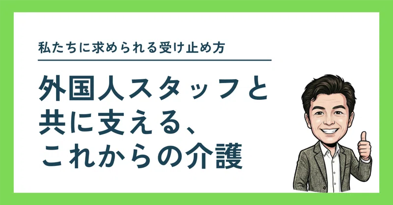 私たちに求められる受け止め方　〜外国人スタッフと共に支える、これからの介護〜　
