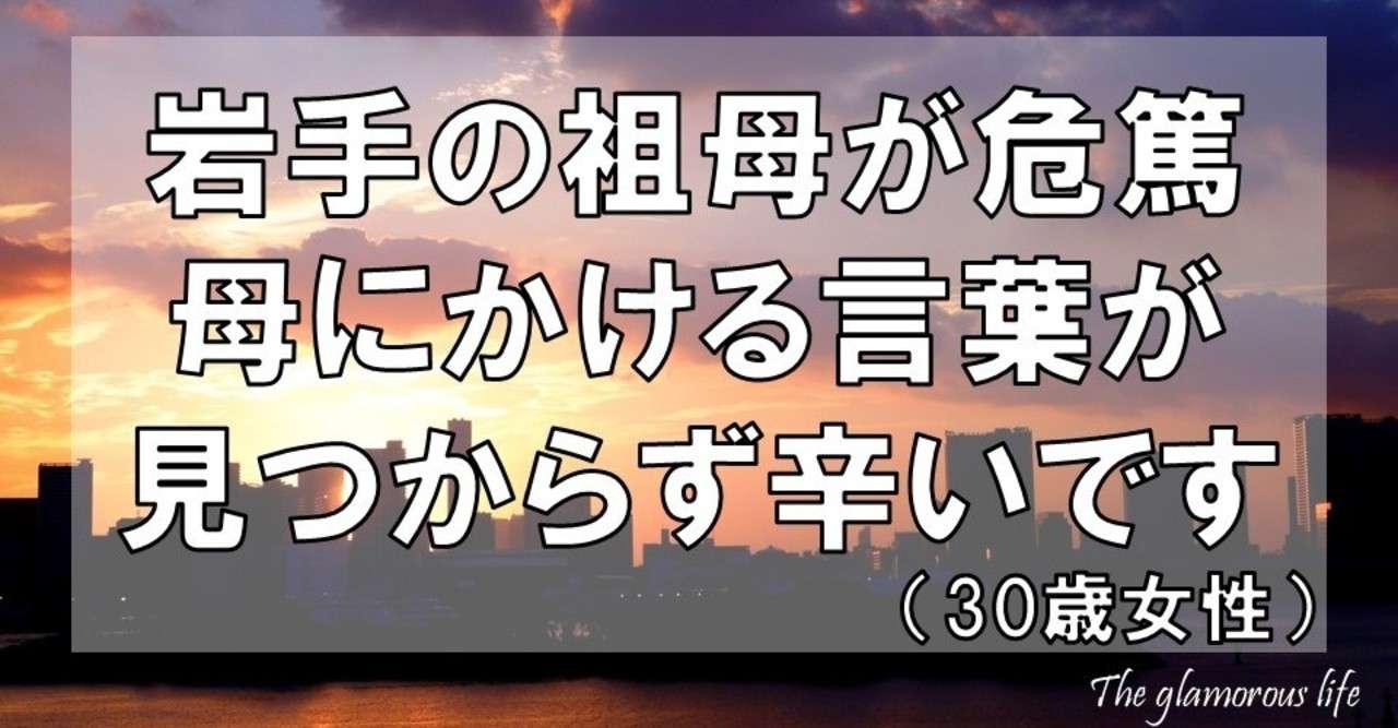 岩手の祖母が危篤 母にかける言葉が見つからず辛いです 30歳女性 グラマラス ライフ By リンダ Note