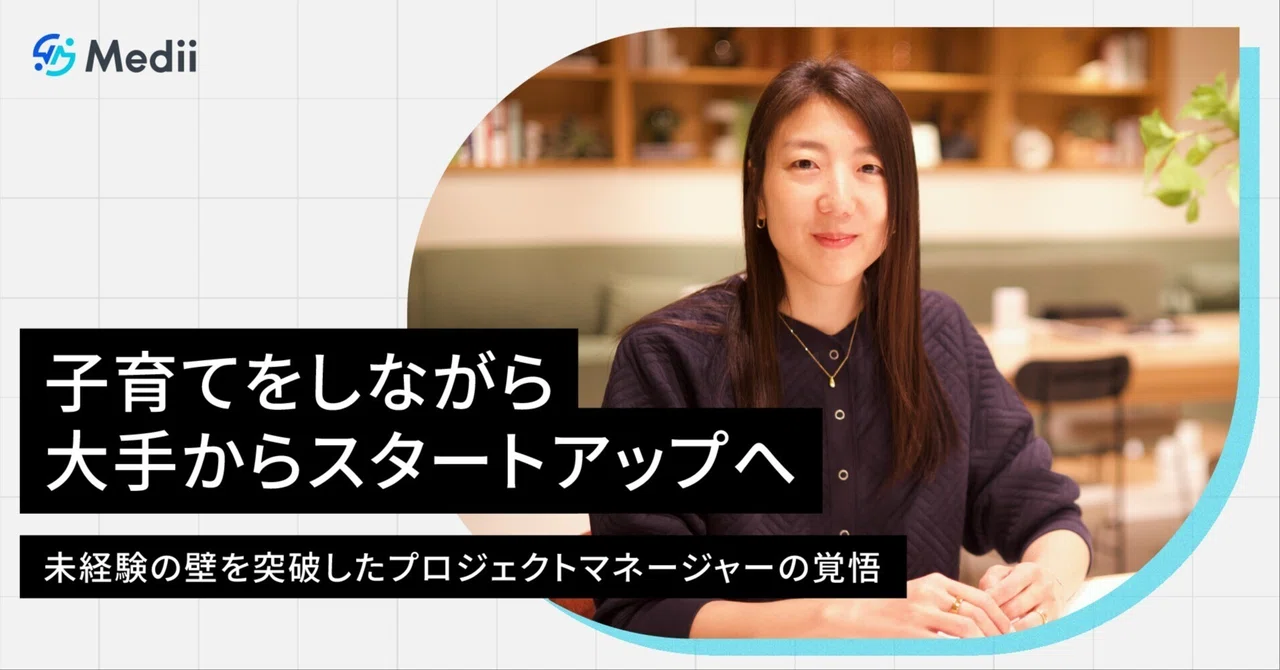 「迷った時は困難な道を選ぶ」子育てをしながら大手からスタートアップへ。未経験の壁を突破したプロジェクトマネージャーの覚悟｜Medii