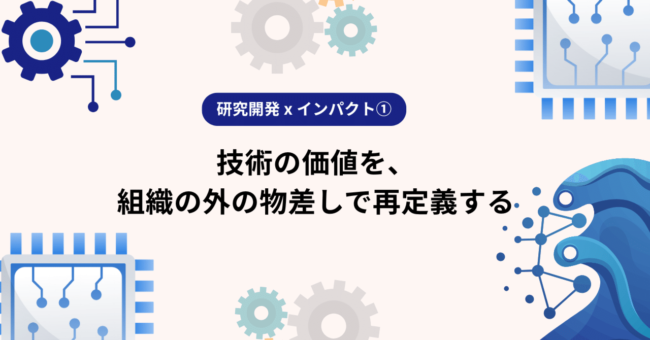 【研究開発 x インパクト①】技術の価値を、組織の外の物差しで再定義する