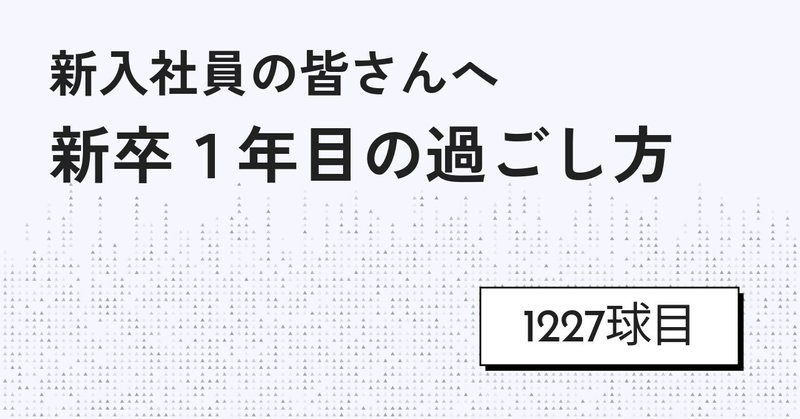 【1227球目】新入社員の皆さんへ 新卒1年目の過ごし方