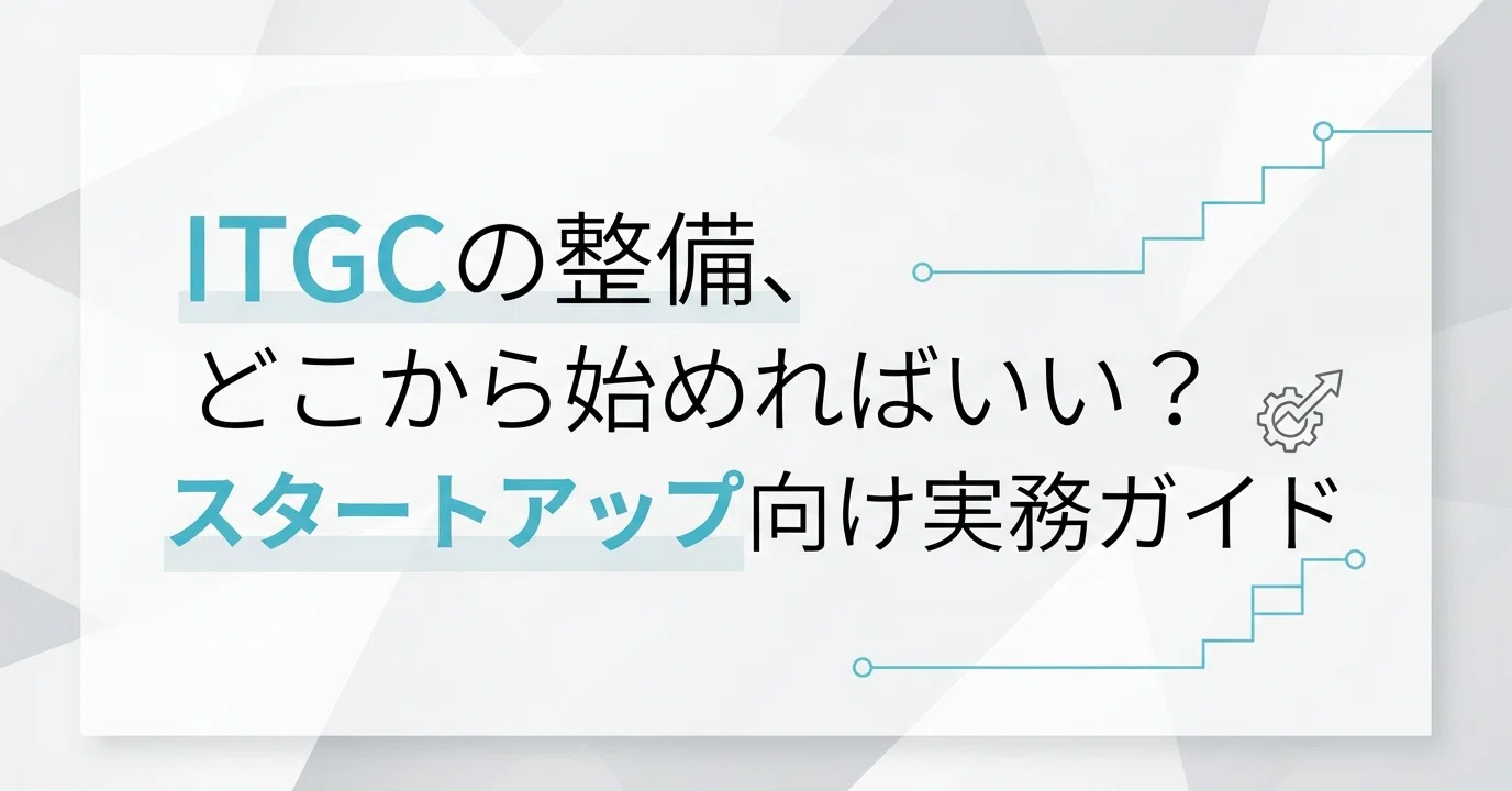 ITGCの整備、どこから始めればいい？ スタートアップ向け実務ガイド 