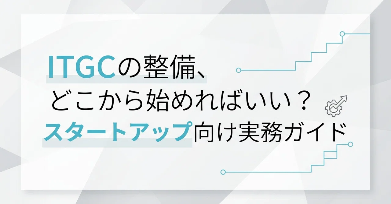 ITGCの整備、どこから始めればいい？ スタートアップ向け実務ガイド｜監査する側と準備する側を経験した会計士