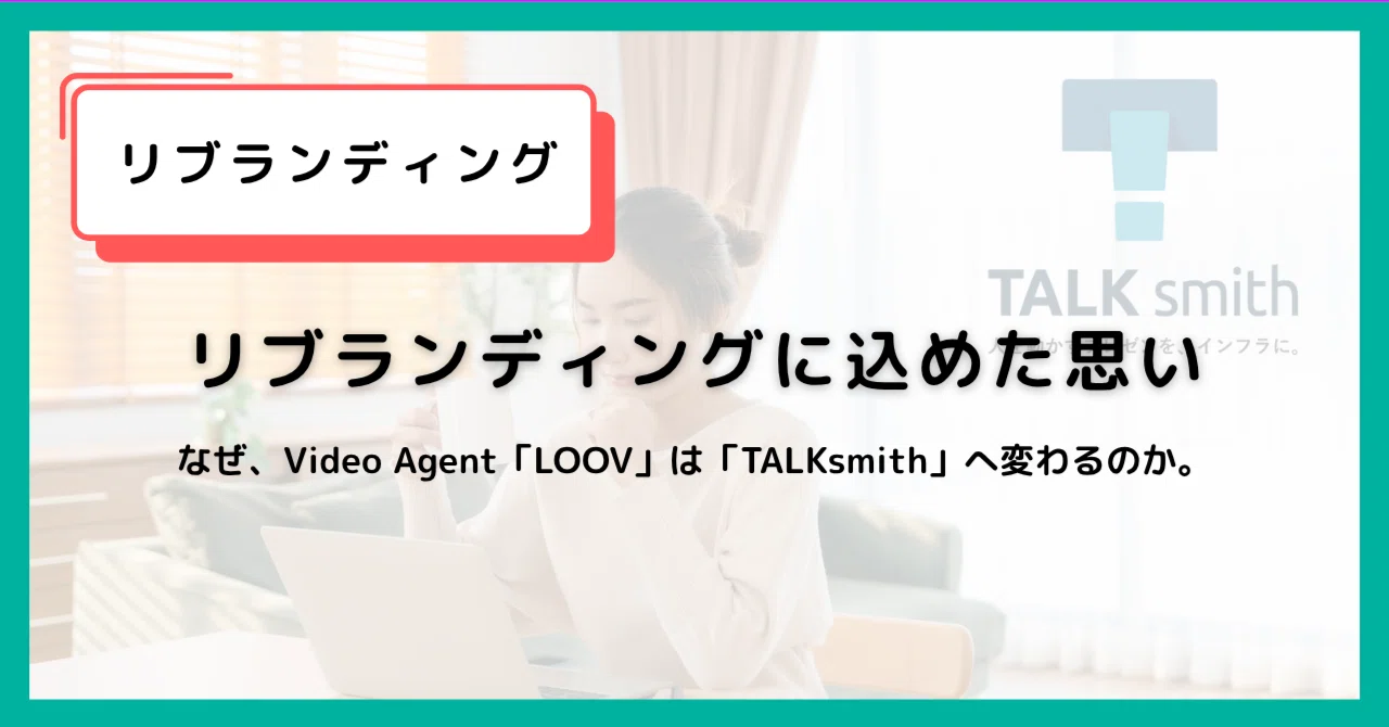 なぜ、Video Agent「LOOV」は「TALKsmith」へ変わるのか。リ 