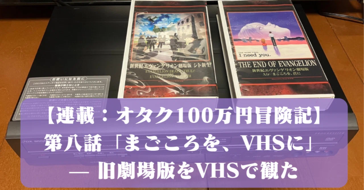 連載：オタク100万円冒険記】第八話「まごころを、VHSに」— 旧劇場版を 