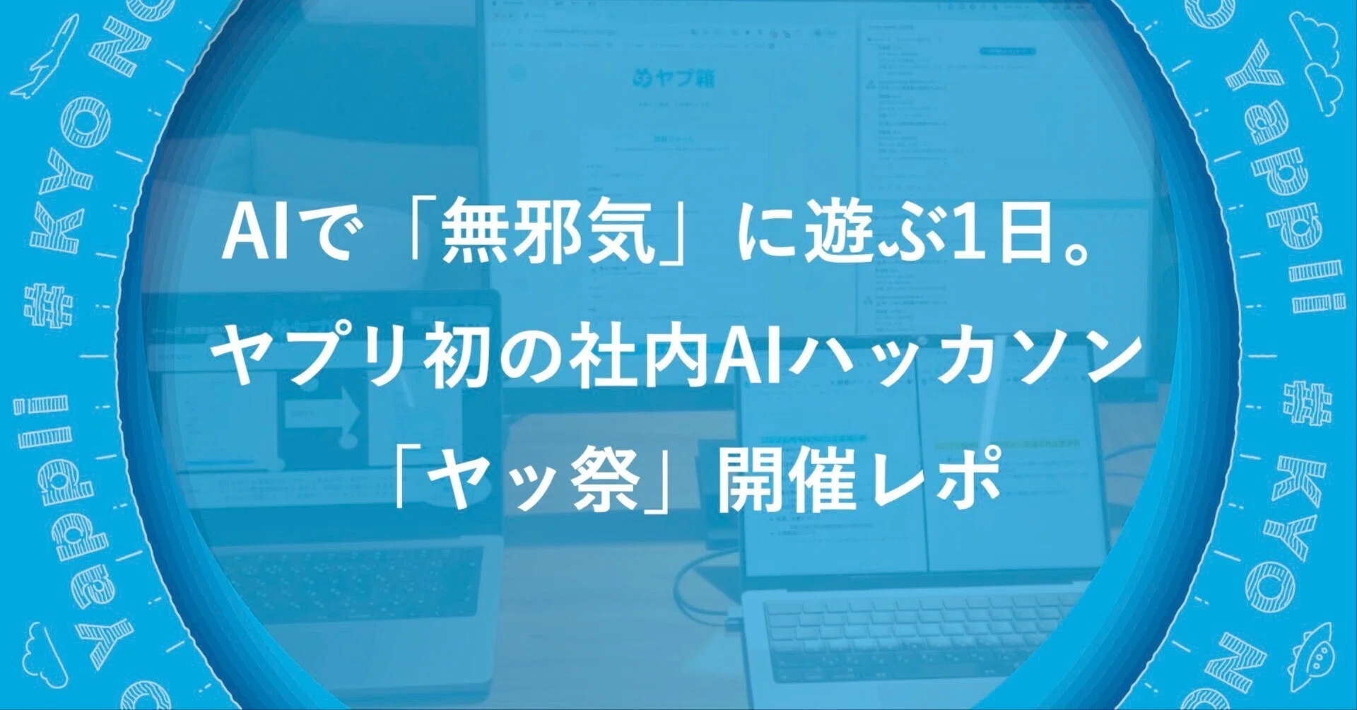 AIで「無邪気」に遊ぶ1日。ヤプリ初の社内AIハッカソン「ヤッ祭」開催