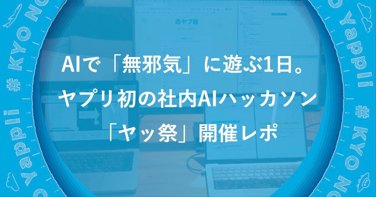 AIで「無邪気」に遊ぶ1日。ヤプリ初の社内AIハッカソン「ヤッ祭」開催レポ｜#times_yappli