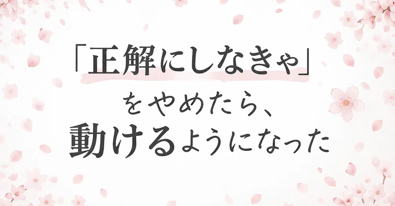 「正解にしなきゃ」をやめたら、動けるようになった