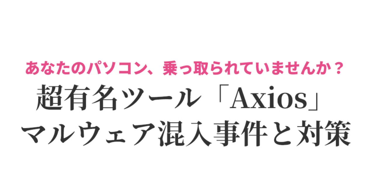 緊急】あなたのアプリも危険？超有名パッケージ「Axios」にマルウェア 