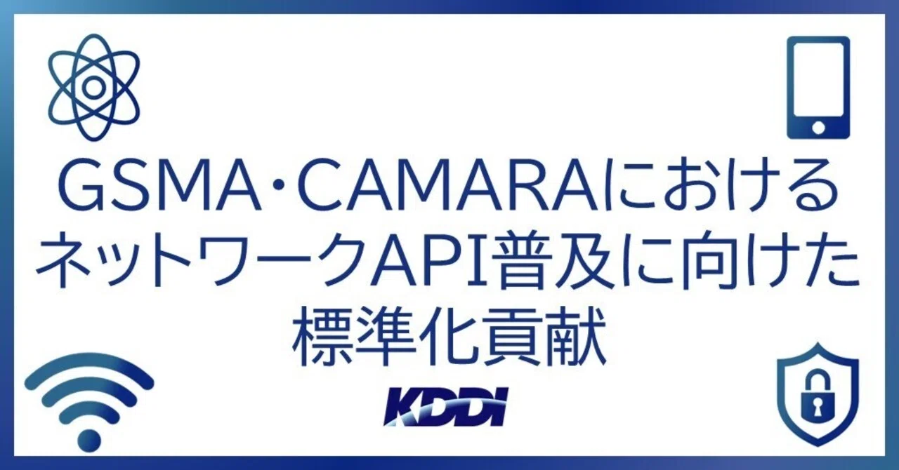 ネットワークAPI普及に向けたGSMA・CAMARAにおける標準化貢献｜KDDI Tech note