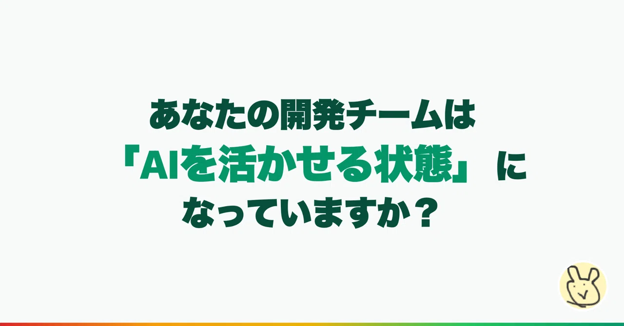 あなたの開発チームは「AIを活かせる状態」になっていますか？