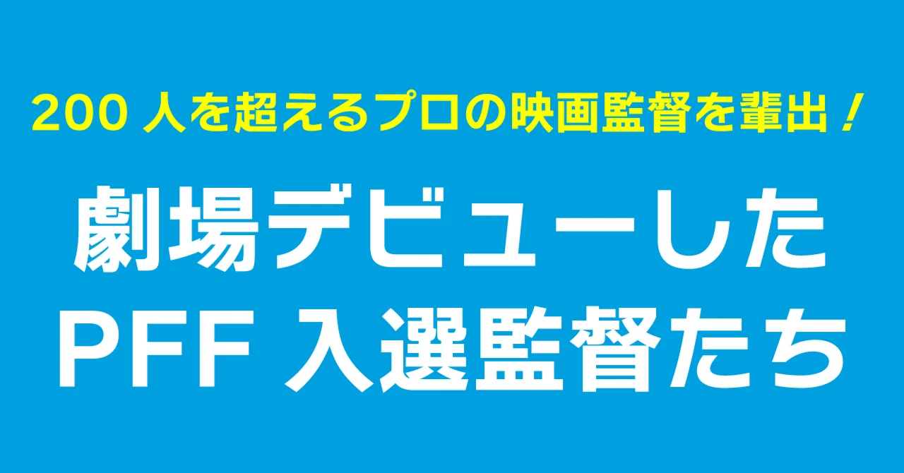 劇場デビューしたPFF入選監督たち｜ぴあフィルムフェスティバル（PFF）