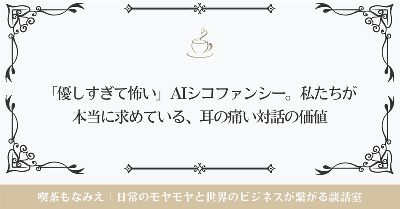 「優しすぎて怖い」AIシコファンシー。私たちが本当に求めている、耳の痛い対話の価値 ｜☕️喫茶もなみえ thumbnail