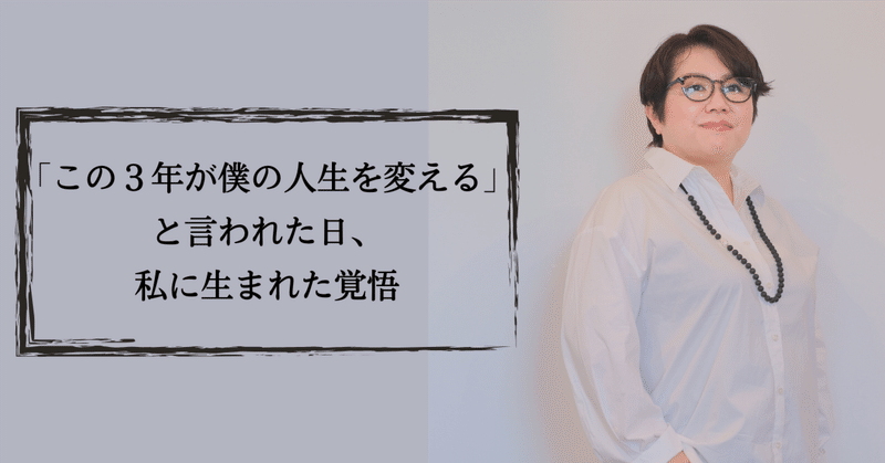 「この３年が僕の人生を変える」と言われた日、私に生まれた覚悟