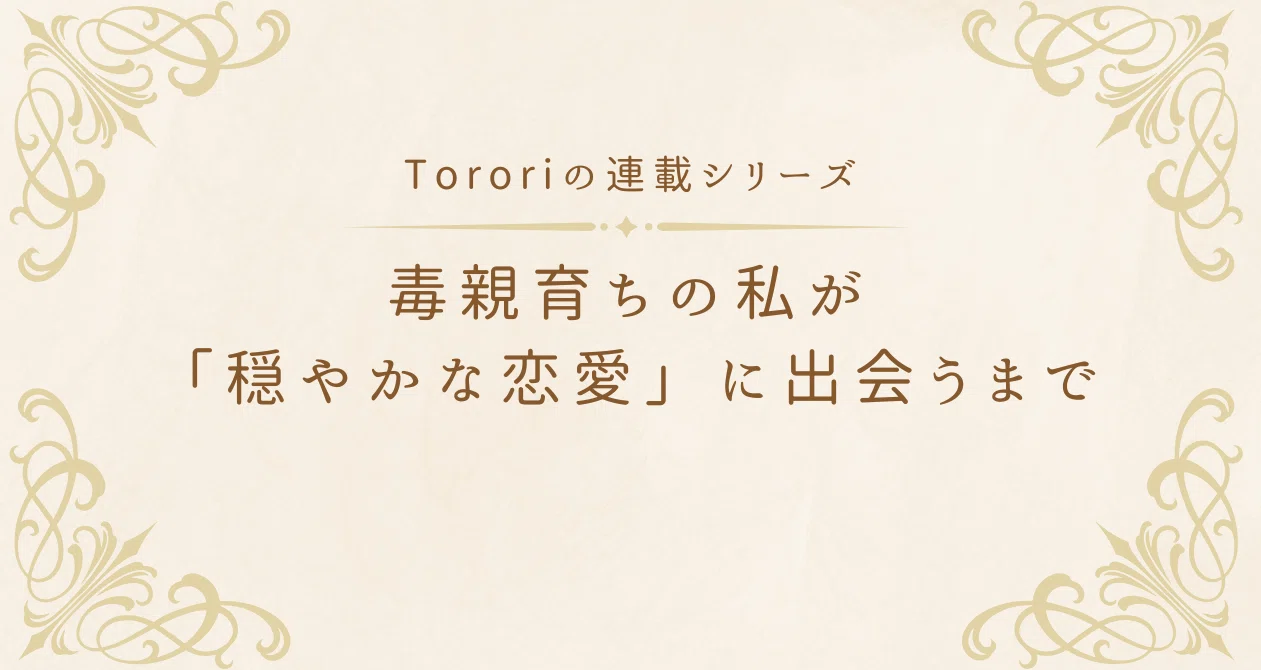 毒親育ちの私が「穏やかな恋愛」に出会うまで｜Torori（とろり）🌱 毒親育ちへ「心穏やかな恋」を届ける人【フォロバ100】｜note