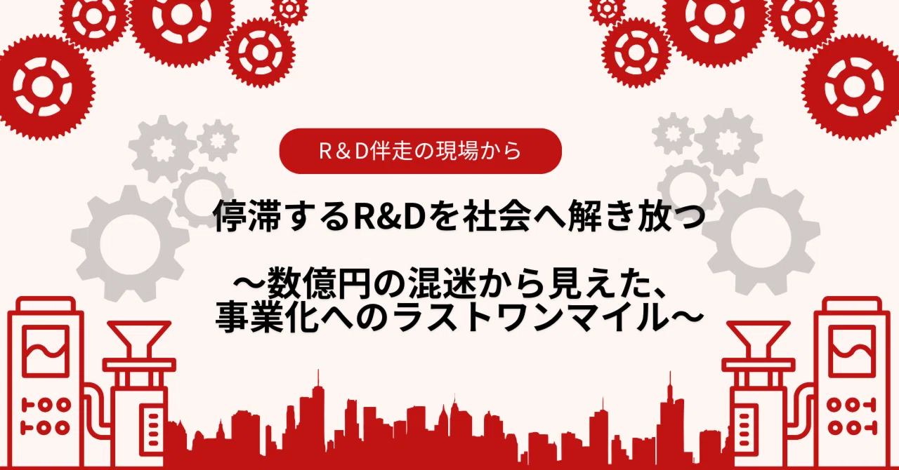 【R&D伴走の現場から】 停滞するR&Dを社会へ解き放つ。数億円の混迷から見えた、事業化へのラストワンマイル