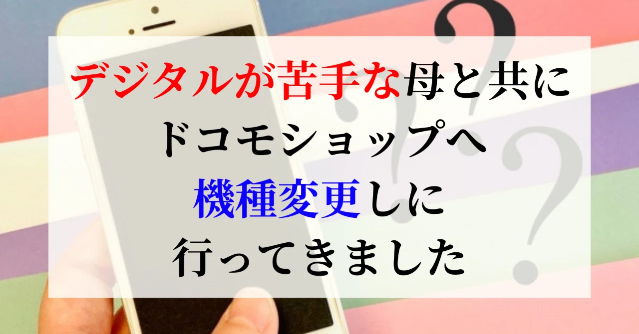 デジタルが苦手な母と共にドコモショップへ機種変更しに行ってきました