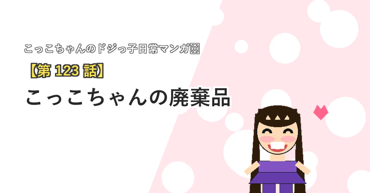 第123話】 こっこちゃんの廃棄品｜こっことあそぼ