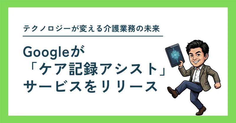 テクノロジーが変える介護業務の未来　〜Googleが「ケア記録アシスト」サービスをリリース〜