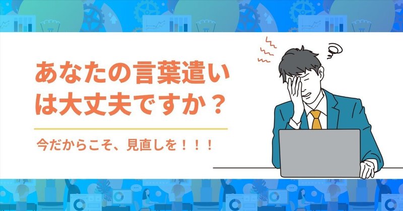 あなたのその言葉遣いは大丈夫ですか？今だからこそ、見直しを！