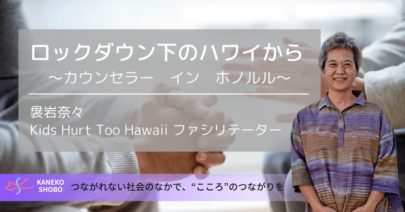 ロックダウン下のハワイから ～カウンセラー イン ホノルル～（袰岩奈々：Kids Hurt Too Hawaii ファシリテーター
）#つながれない社会のなかでこころのつながりを