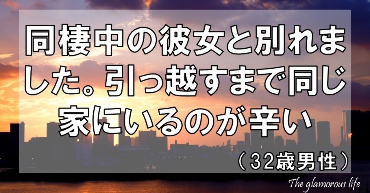 同棲中の彼女と別れました 引っ越すまで同じ家にいるのが辛い 32歳男性 グラマラス ライフ By リンダ Note