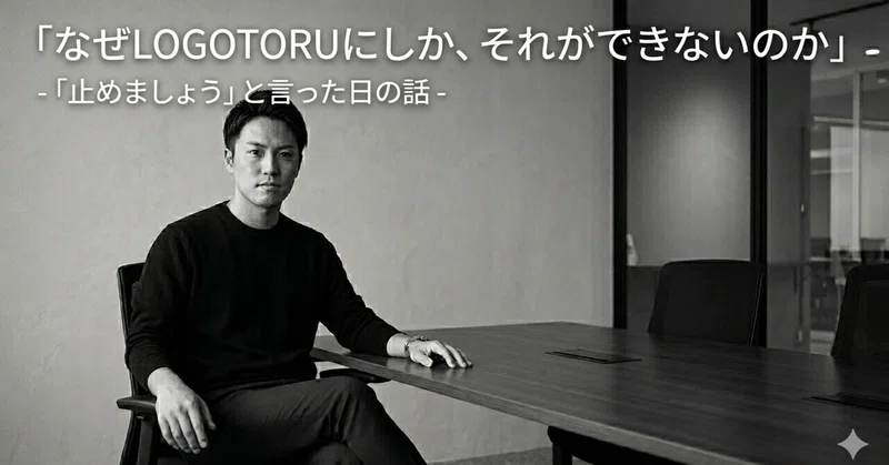 なぜLOGOTORUにしか、それができないのか- 「止めましょう」と言った日の話-