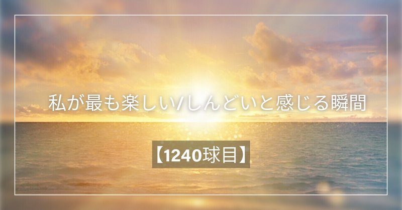 【1240球目】私が最も楽しい/しんどいと感じる瞬間