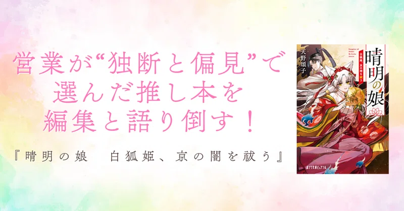営業が“独断と偏見”で選んだ推し本を、編集と語り倒す！『晴明の娘　白狐姫、京の闇を祓う』