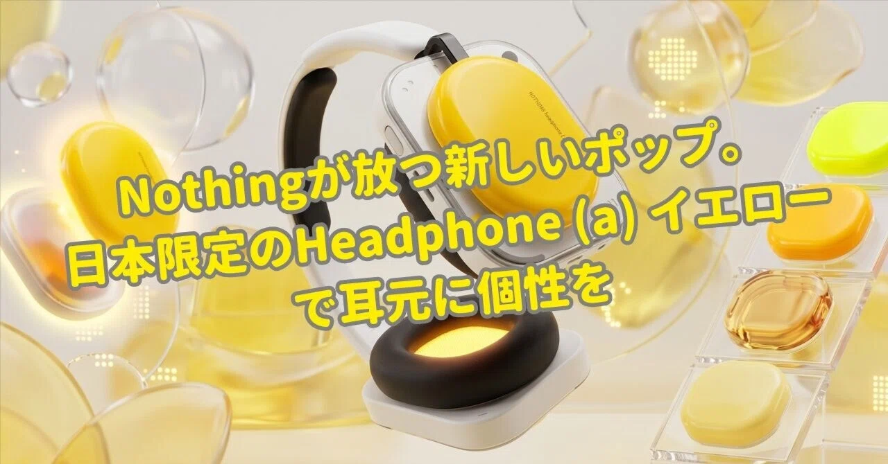 Nothingが放つ新しいポップ。日本限定のHeadphone (a) イエローで耳元 