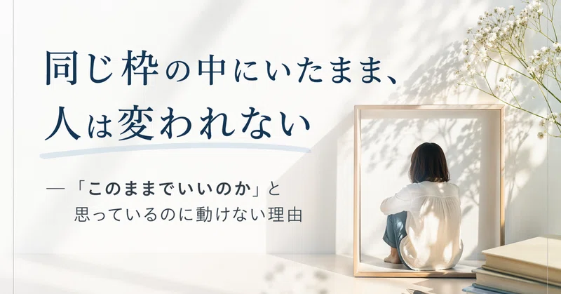 同じ枠の中にいたまま、人は変われない― 「このままでいいのか」と思っているのに動けない理由
